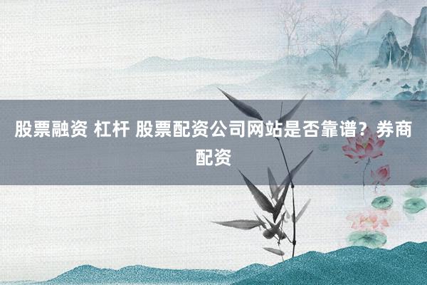 股票融资 杠杆 股票配资公司网站是否靠谱？券商配资
