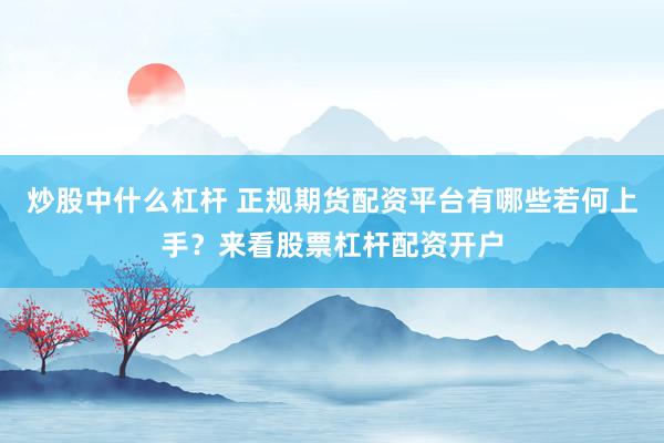 炒股中什么杠杆 正规期货配资平台有哪些若何上手？来看股票杠杆配资开户