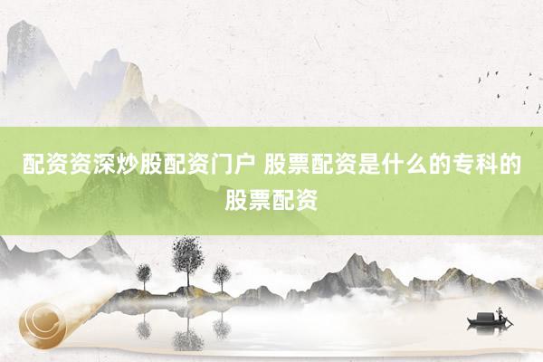 配资资深炒股配资门户 股票配资是什么的专科的股票配资