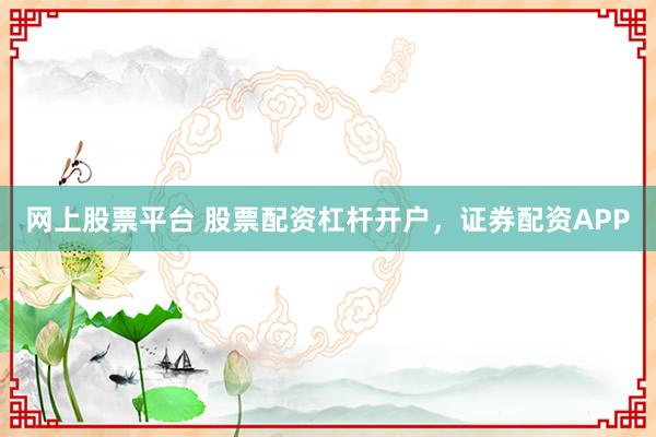 网上股票平台 股票配资杠杆开户，证券配资APP