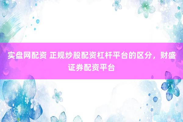 实盘网配资 正规炒股配资杠杆平台的区分，财盛证券配资平台