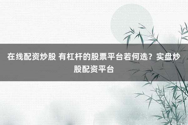 在线配资炒股 有杠杆的股票平台若何选？实盘炒股配资平台