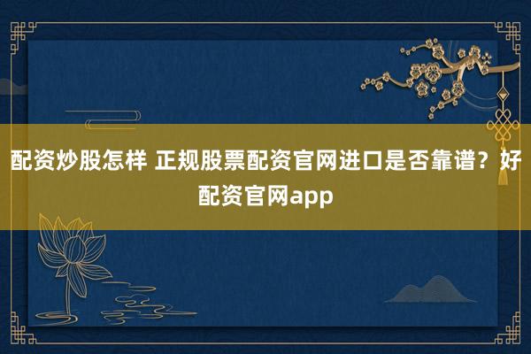 配资炒股怎样 正规股票配资官网进口是否靠谱？好配资官网app