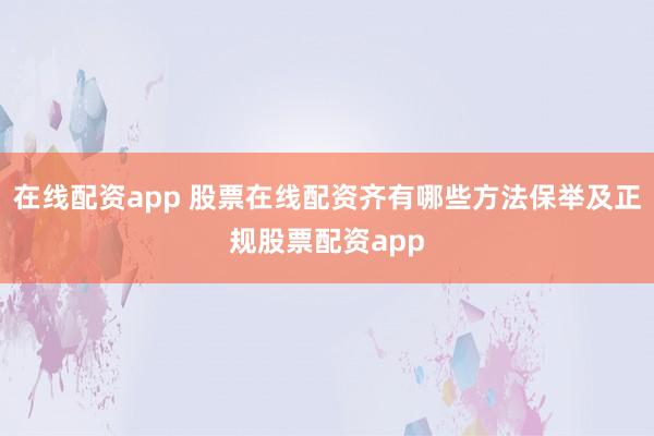 在线配资app 股票在线配资齐有哪些方法保举及正规股票配资app