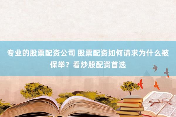 专业的股票配资公司 股票配资如何请求为什么被保举？看炒股配资首选