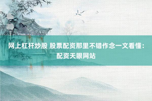 网上杠杆炒股 股票配资那里不错作念一文看懂：配资天眼网站