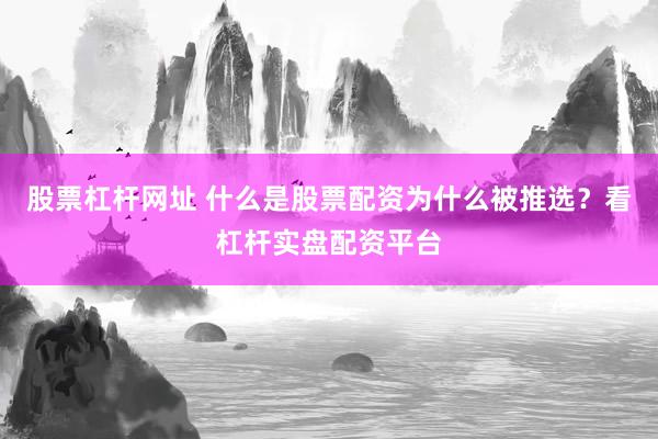 股票杠杆网址 什么是股票配资为什么被推选？看杠杆实盘配资平台