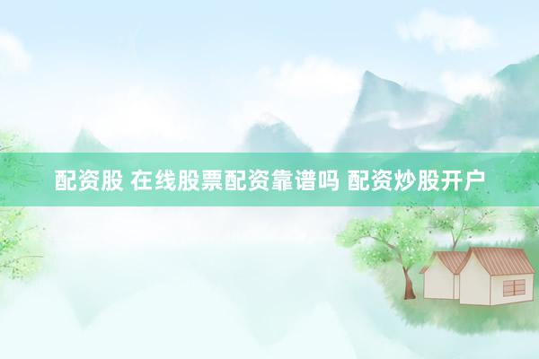 配资股 在线股票配资靠谱吗 配资炒股开户