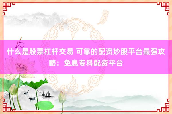什么是股票杠杆交易 可靠的配资炒股平台最强攻略：免息专科配资平台