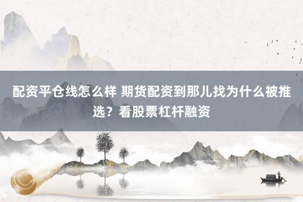 配资平仓线怎么样 期货配资到那儿找为什么被推选？看股票杠杆融资