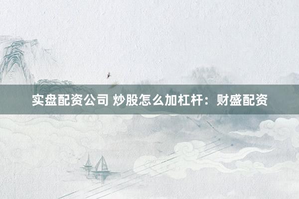 实盘配资公司 炒股怎么加杠杆：财盛配资