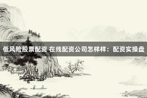 低风险股票配资 在线配资公司怎样样：配资实操盘