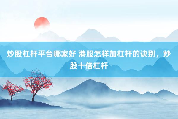 炒股杠杆平台哪家好 港股怎样加杠杆的诀别，炒股十倍杠杆