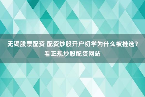 无锡股票配资 配资炒股开户初学为什么被推选？看正规炒股配资网站
