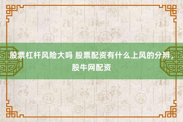 股票杠杆风险大吗 股票配资有什么上风的分辨，股牛网配资
