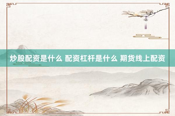 炒股配资是什么 配资杠杆是什么 期货线上配资
