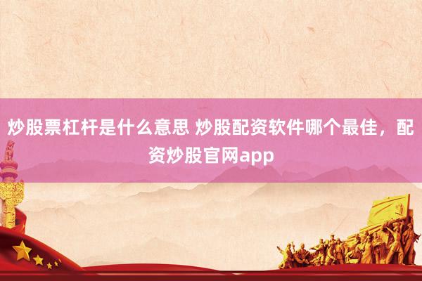 炒股票杠杆是什么意思 炒股配资软件哪个最佳，配资炒股官网app