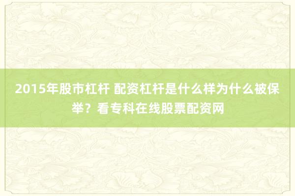 2015年股市杠杆 配资杠杆是什么样为什么被保举？看专科在线股票配资网