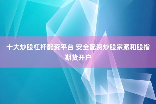 十大炒股杠杆配资平台 安全配资炒股宗派和股指期货开户