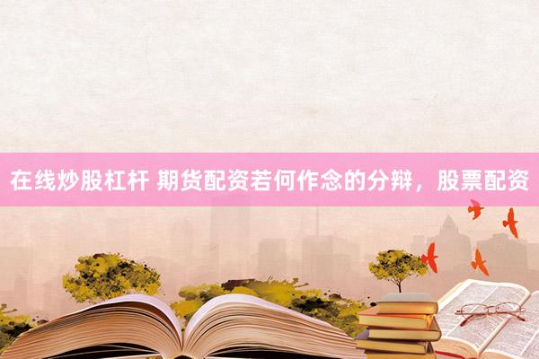 在线炒股杠杆 期货配资若何作念的分辩，股票配资