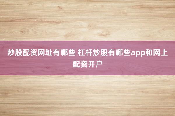 炒股配资网址有哪些 杠杆炒股有哪些app和网上配资开户