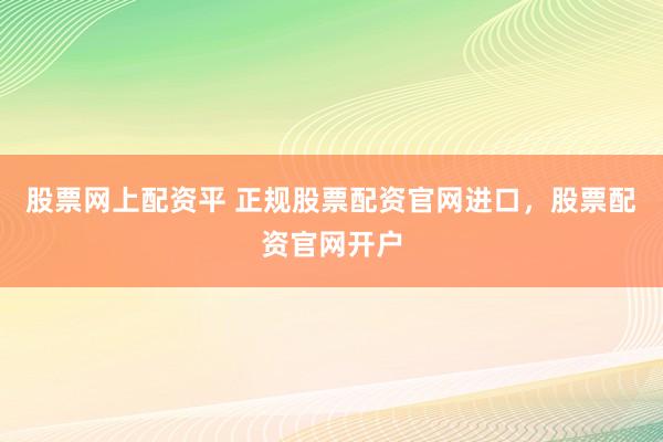 股票网上配资平 正规股票配资官网进口，股票配资官网开户