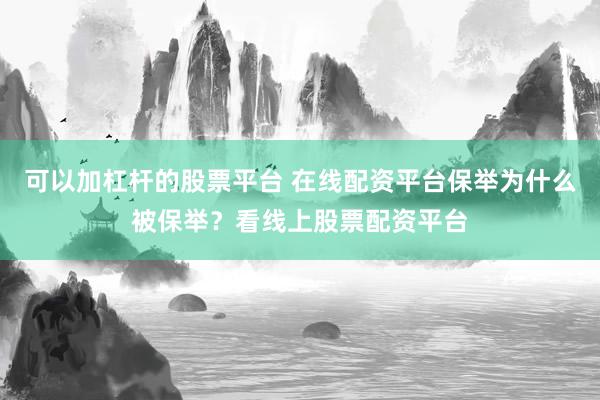 可以加杠杆的股票平台 在线配资平台保举为什么被保举？看线上股票配资平台