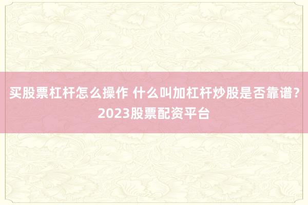 买股票杠杆怎么操作 什么叫加杠杆炒股是否靠谱？2023股票配资平台