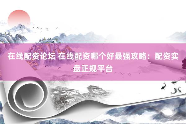 在线配资论坛 在线配资哪个好最强攻略：配资实盘正规平台