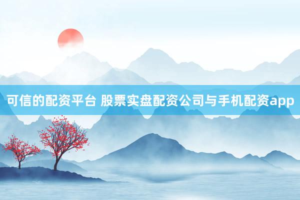 可信的配资平台 股票实盘配资公司与手机配资app