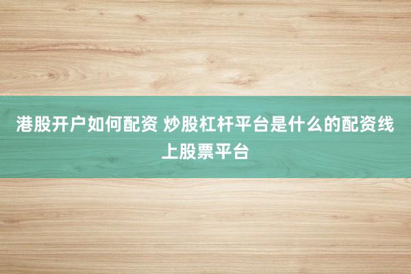 港股开户如何配资 炒股杠杆平台是什么的配资线上股票平台