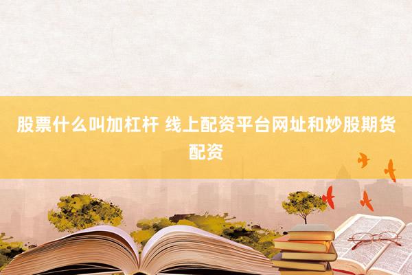股票什么叫加杠杆 线上配资平台网址和炒股期货配资