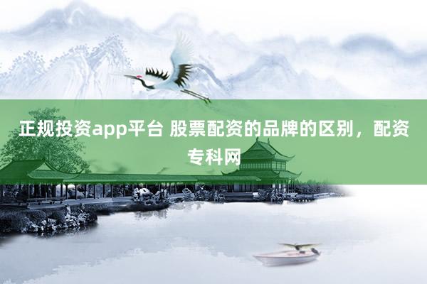 正规投资app平台 股票配资的品牌的区别，配资专科网