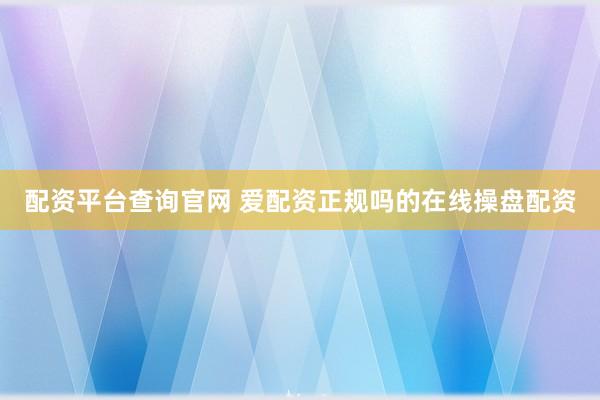 配资平台查询官网 爱配资正规吗的在线操盘配资