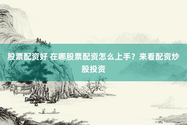 股票配资好 在哪股票配资怎么上手？来看配资炒股投资