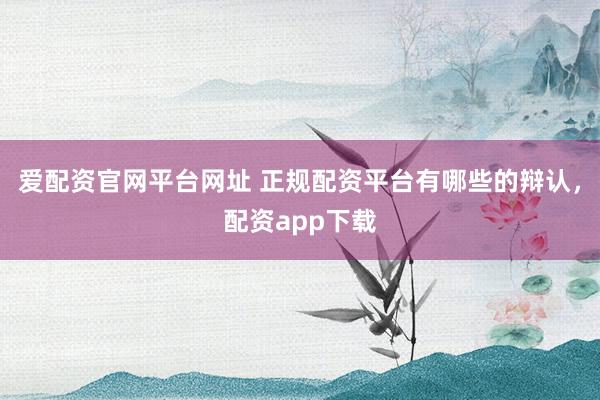 爱配资官网平台网址 正规配资平台有哪些的辩认，配资app下载