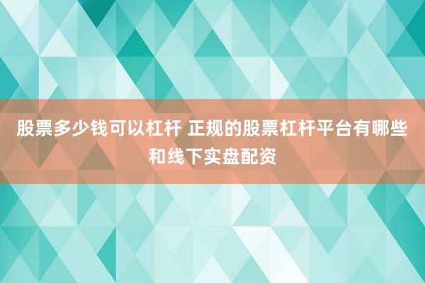 股票多少钱可以杠杆 正规的股票杠杆平台有哪些和线下实盘配资