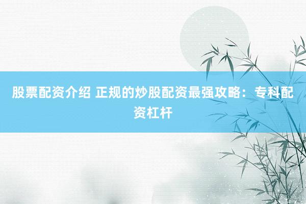 股票配资介绍 正规的炒股配资最强攻略：专科配资杠杆