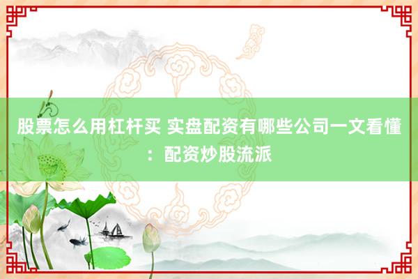 股票怎么用杠杆买 实盘配资有哪些公司一文看懂：配资炒股流派