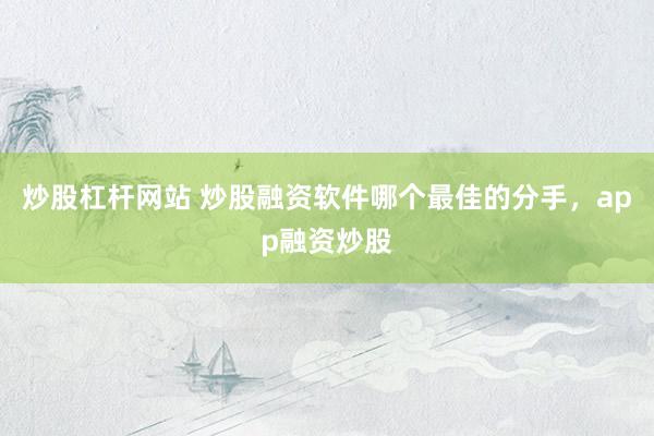 炒股杠杆网站 炒股融资软件哪个最佳的分手，app融资炒股