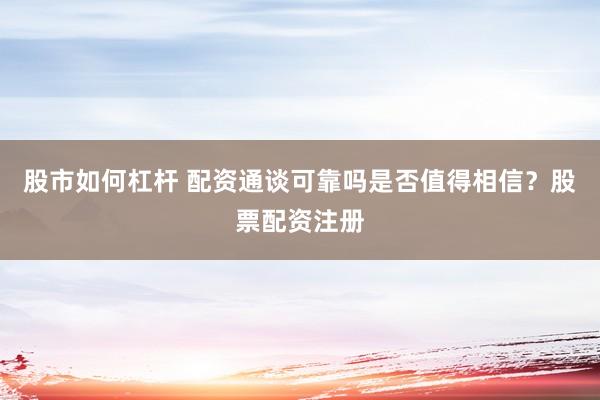 股市如何杠杆 配资通谈可靠吗是否值得相信？股票配资注册