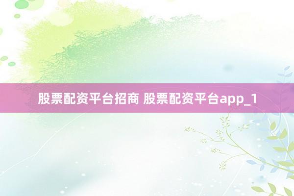 股票配资平台招商 股票配资平台app_1