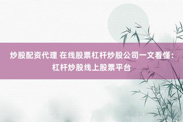 炒股配资代理 在线股票杠杆炒股公司一文看懂：杠杆炒股线上股票平台