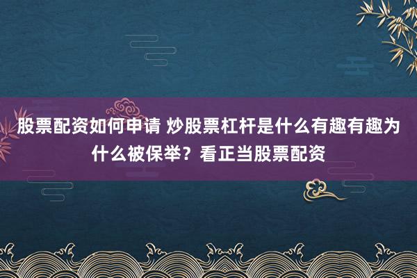 股票配资如何申请 炒股票杠杆是什么有趣有趣为什么被保举？看正当股票配资