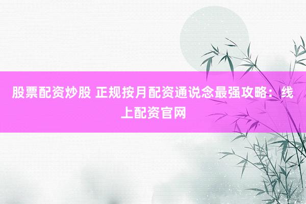 股票配资炒股 正规按月配资通说念最强攻略：线上配资官网