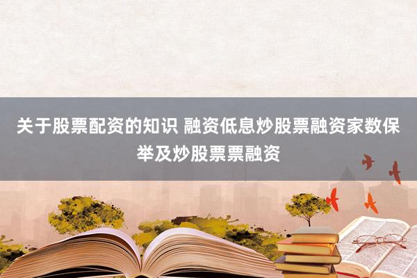 关于股票配资的知识 融资低息炒股票融资家数保举及炒股票票融资
