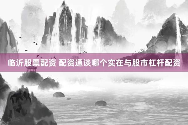 临沂股票配资 配资通谈哪个实在与股市杠杆配资