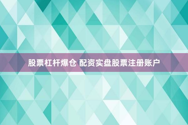 股票杠杆爆仓 配资实盘股票注册账户
