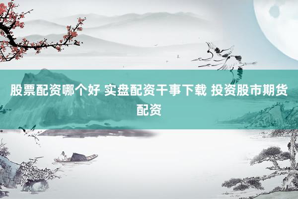股票配资哪个好 实盘配资干事下载 投资股市期货配资
