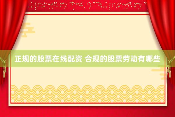 正规的股票在线配资 合规的股票劳动有哪些